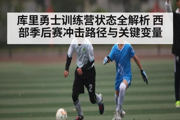 库里勇士训练营状态全解析 西部季后赛冲击路径与关键变量