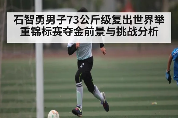 石智勇男子73公斤级复出世界举重锦标赛夺金前景与挑战分析