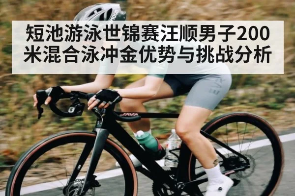 短池游泳世锦赛汪顺男子200米混合泳冲金优势与挑战分析