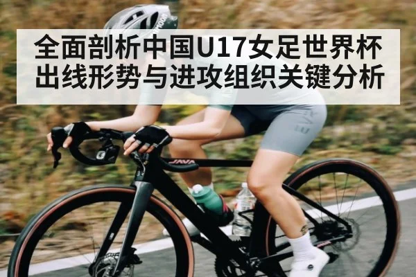 全面剖析中国U17女足世界杯出线形势与进攻组织关键分析