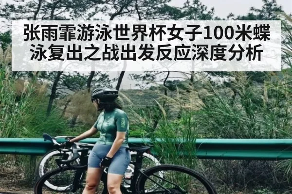 张雨霏游泳世界杯女子100米蝶泳复出之战出发反应深度分析
